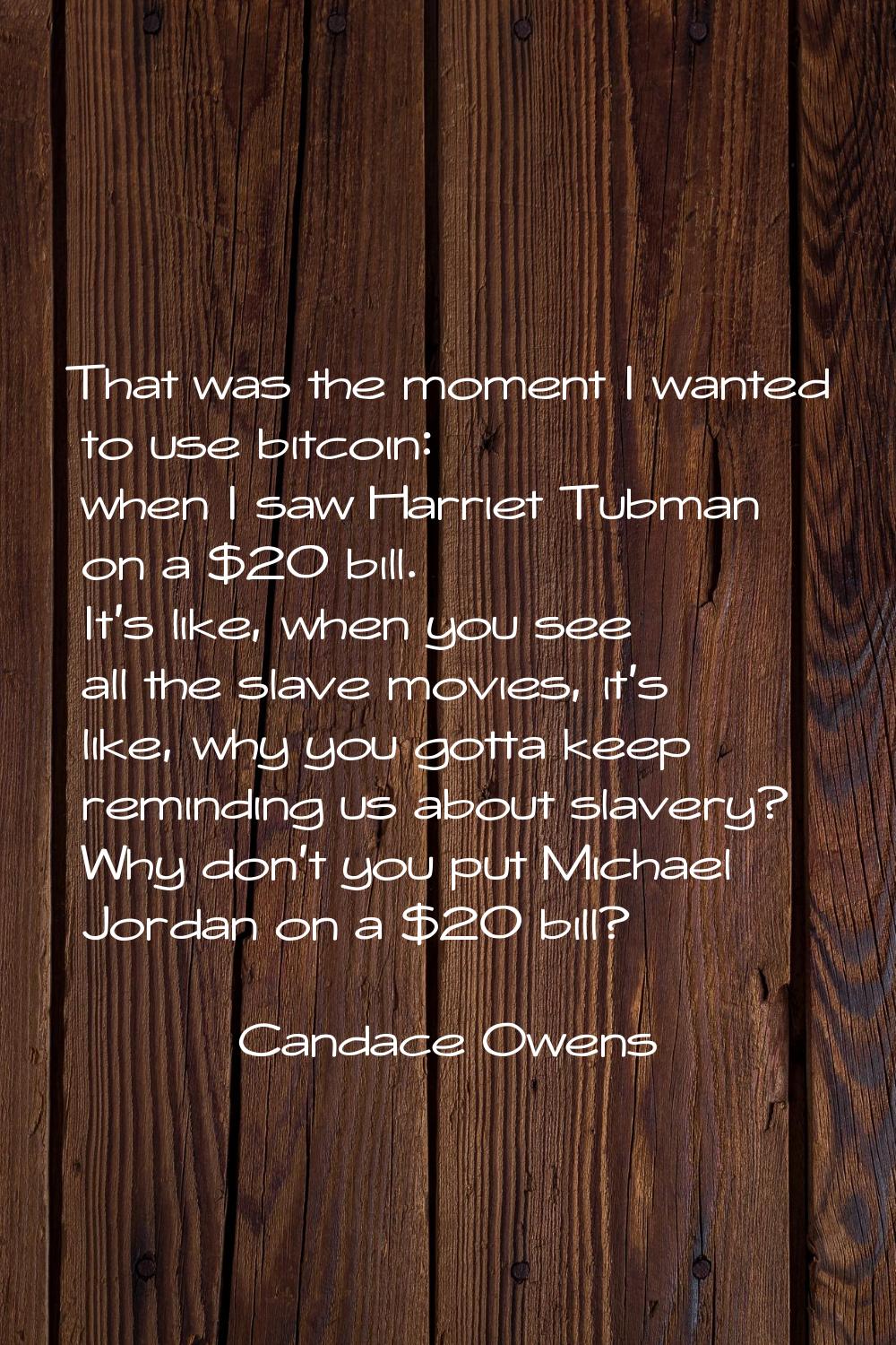 That was the moment I wanted to use bitcoin: when I saw Harriet Tubman on a $20 bill. It's like, wh