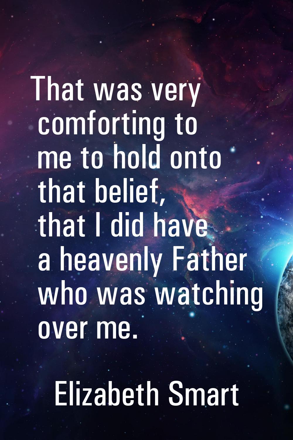That was very comforting to me to hold onto that belief, that I did have a heavenly Father who was 