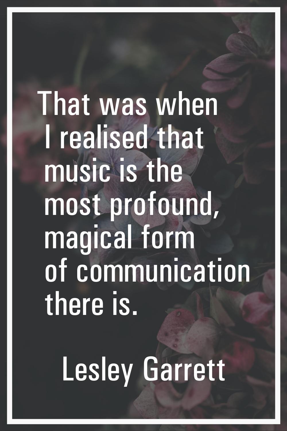 That was when I realised that music is the most profound, magical form of communication there is.