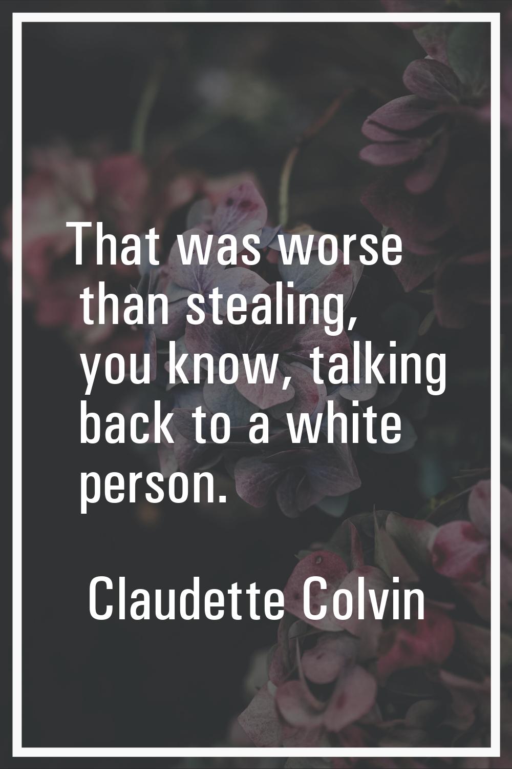 That was worse than stealing, you know, talking back to a white person.