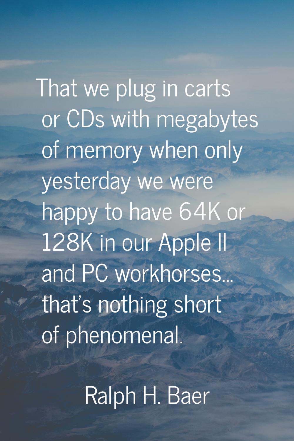 That we plug in carts or CDs with megabytes of memory when only yesterday we were happy to have 64K