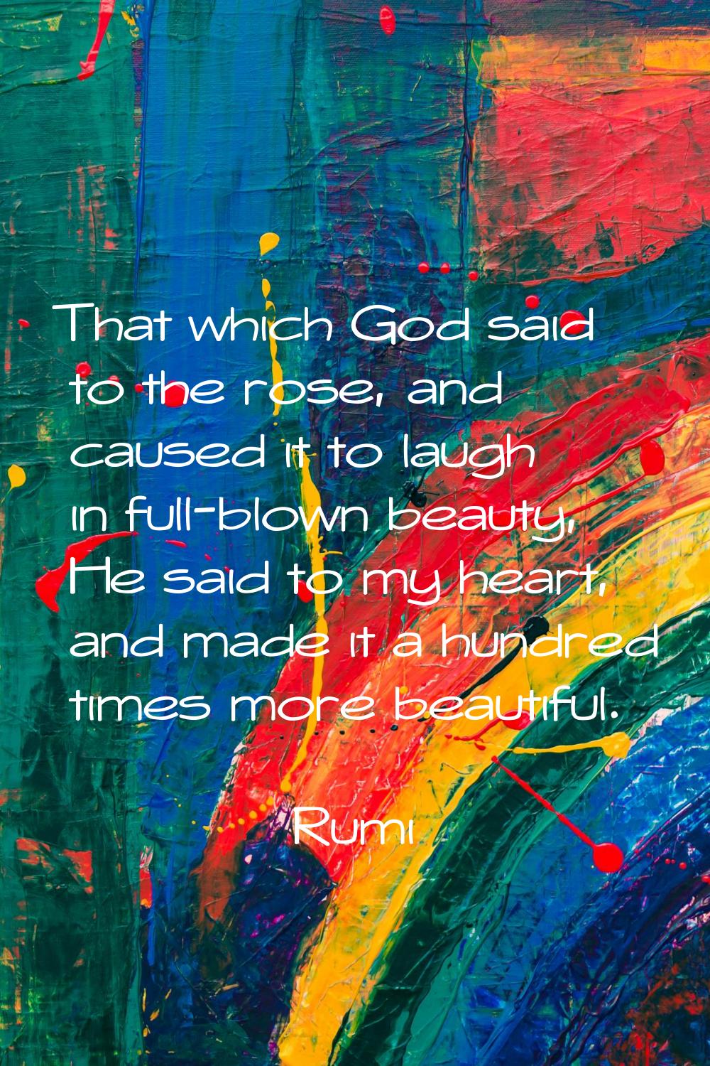 That which God said to the rose, and caused it to laugh in full-blown beauty, He said to my heart, 