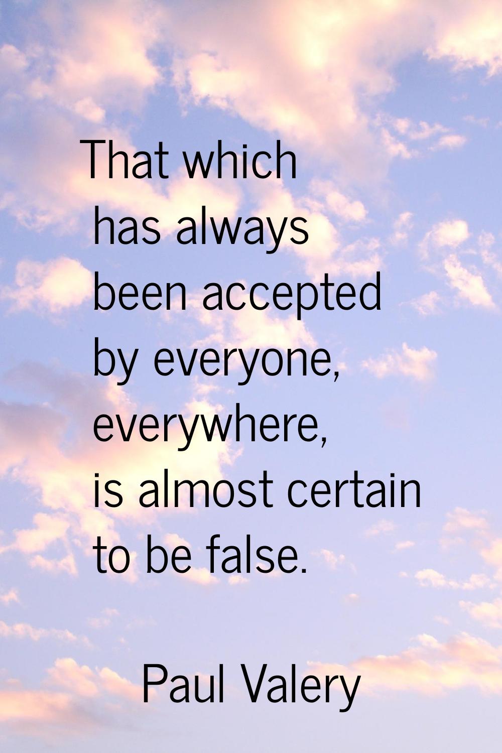 That which has always been accepted by everyone, everywhere, is almost certain to be false.