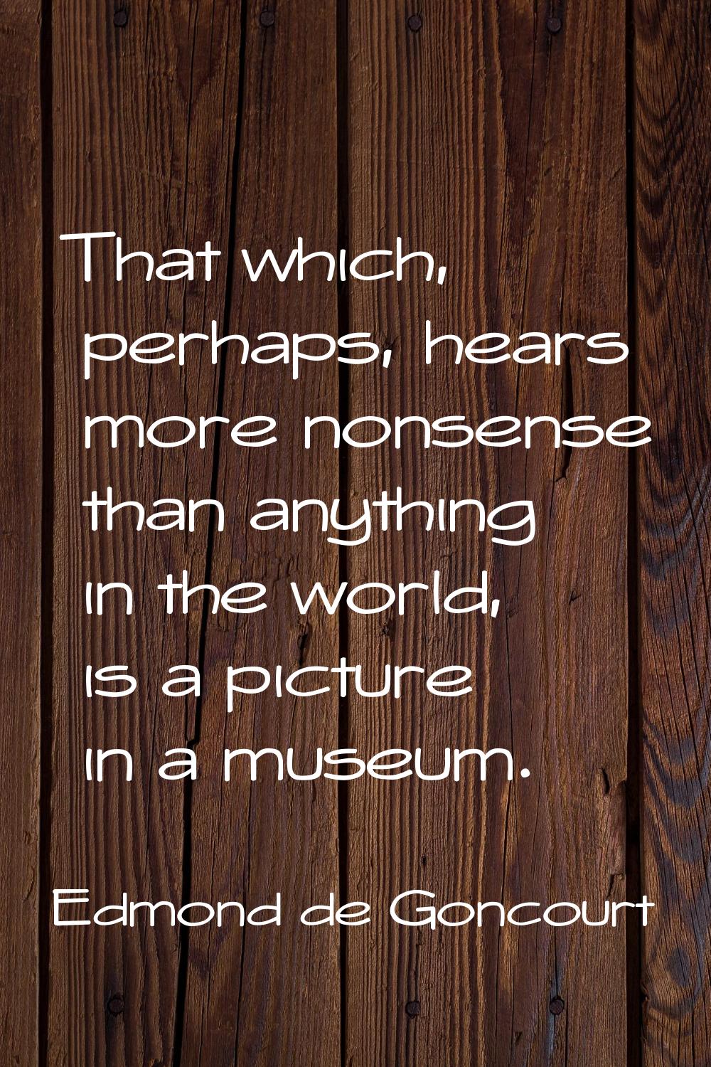 That which, perhaps, hears more nonsense than anything in the world, is a picture in a museum.