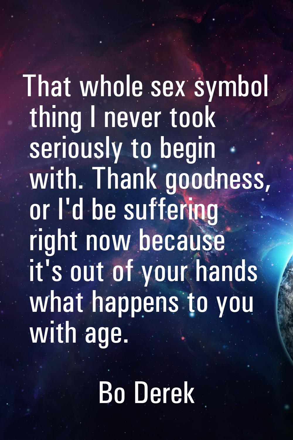 That whole sex symbol thing I never took seriously to begin with. Thank goodness, or I'd be sufferi