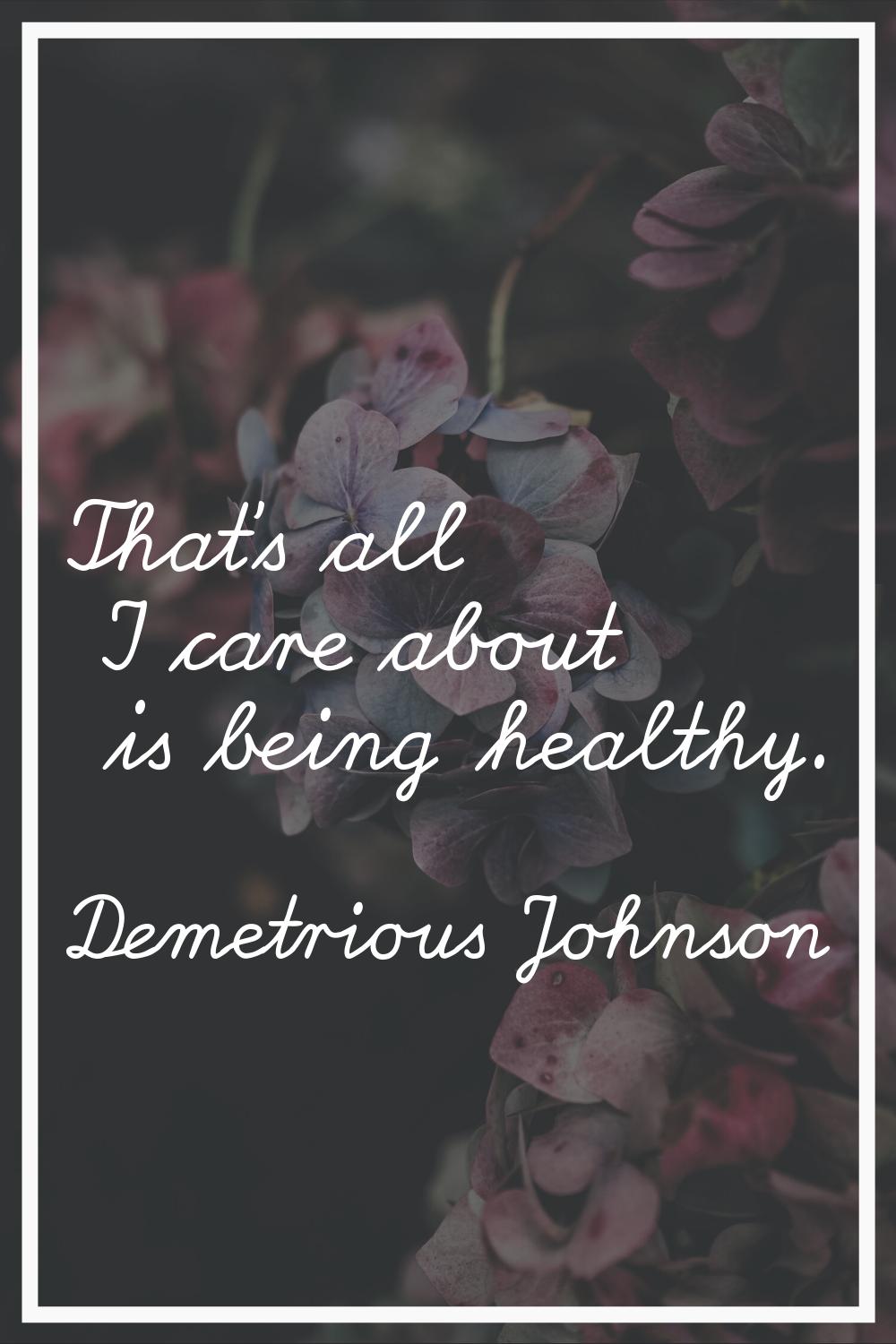 That's all I care about is being healthy.