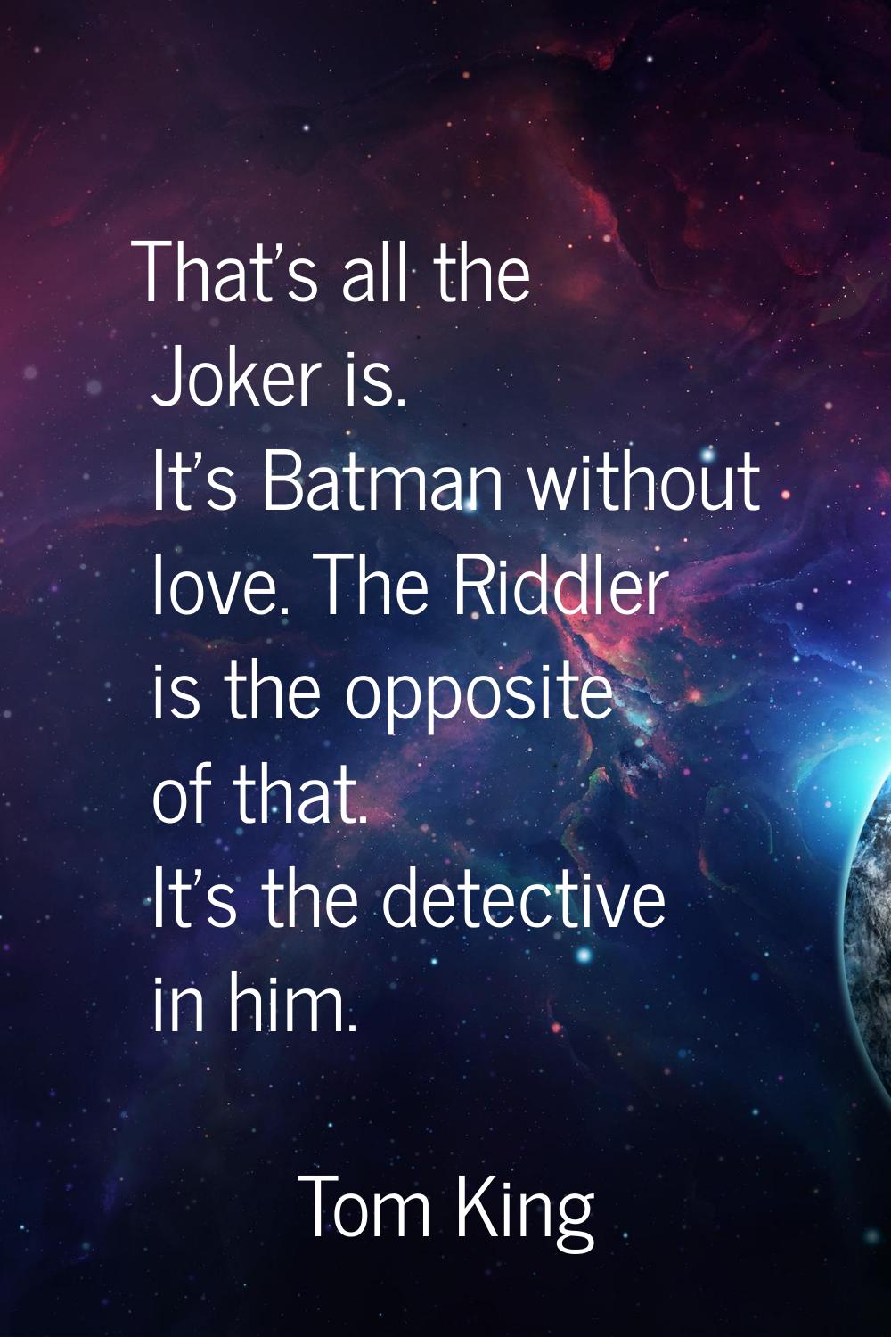 That's all the Joker is. It's Batman without love. The Riddler is the opposite of that. It's the de