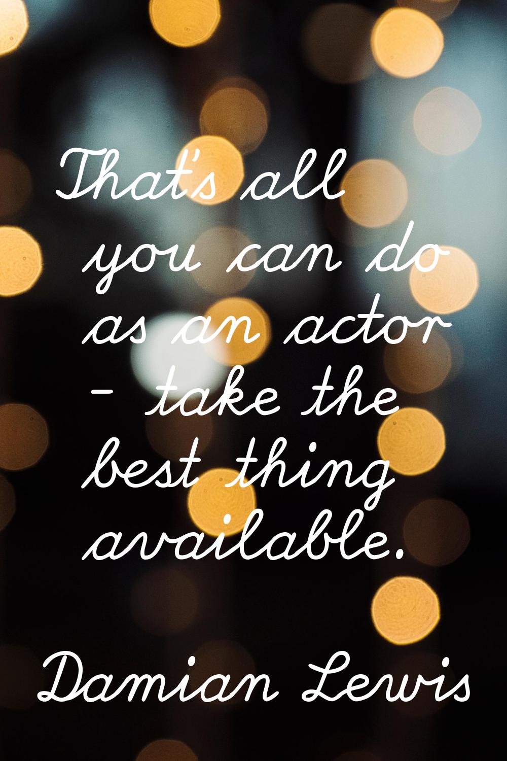 That's all you can do as an actor - take the best thing available.