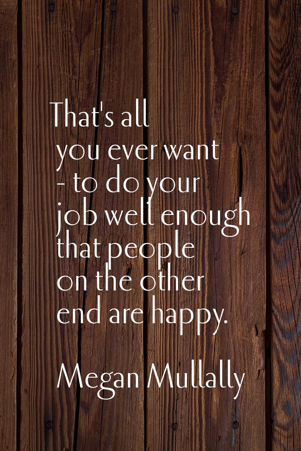 That's all you ever want - to do your job well enough that people on the other end are happy.