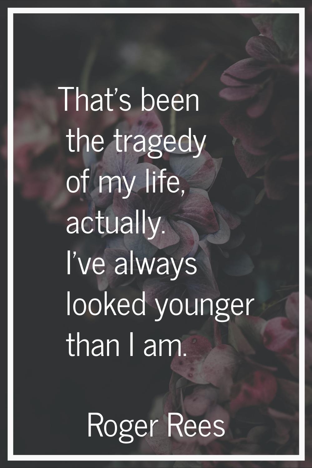 That's been the tragedy of my life, actually. I've always looked younger than I am.