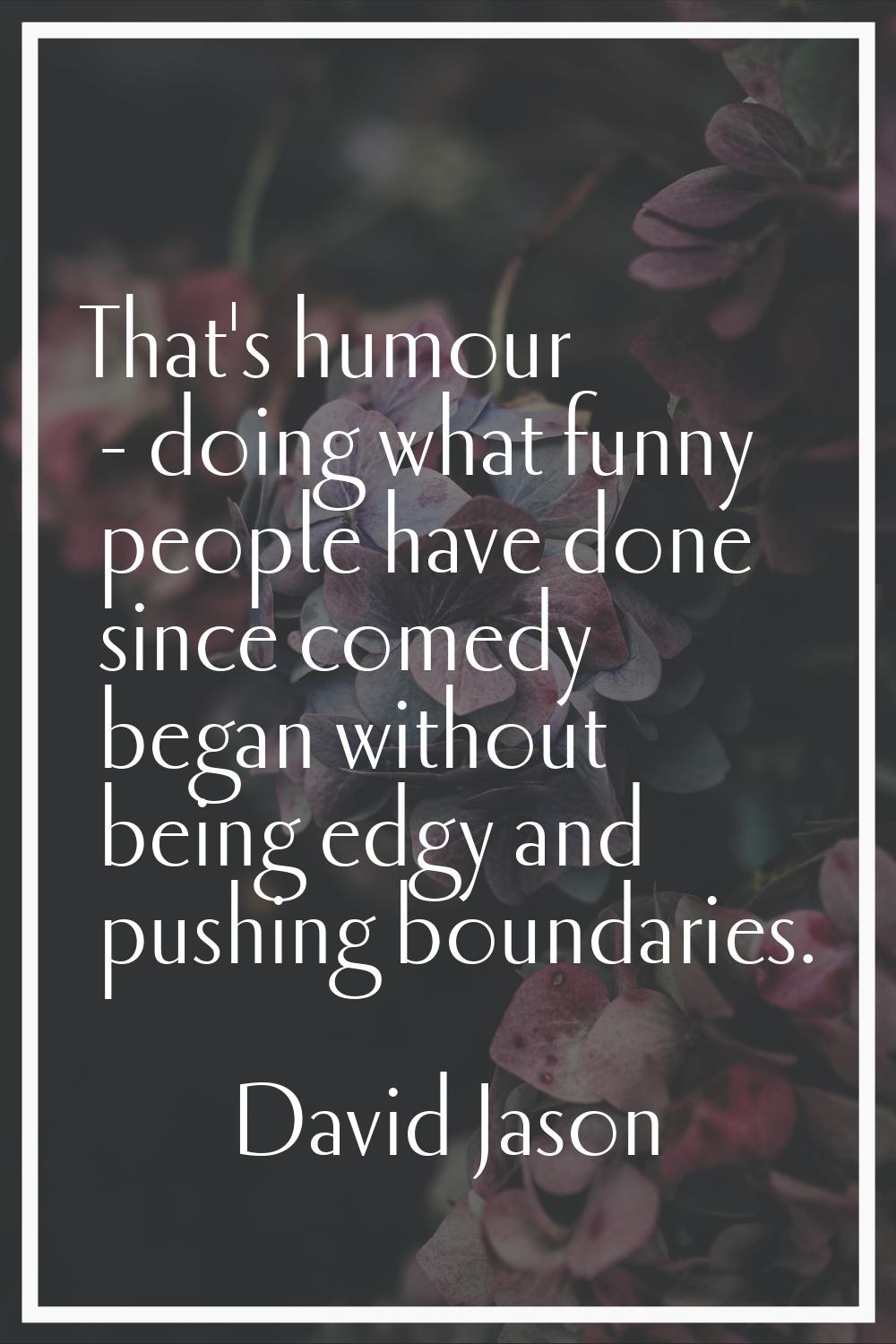 That's humour - doing what funny people have done since comedy began without being edgy and pushing