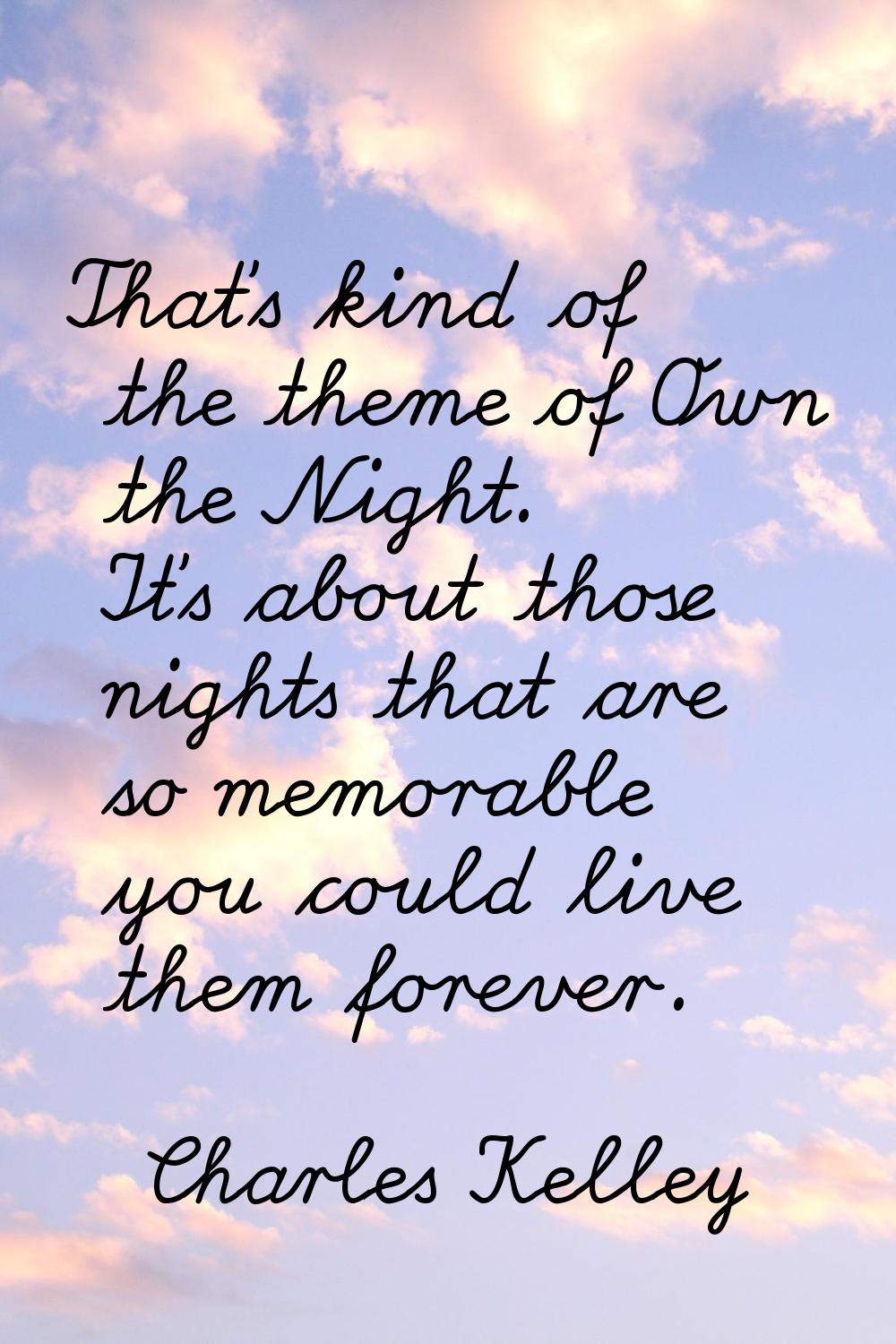 That's kind of the theme of Own the Night. It's about those nights that are so memorable you could 
