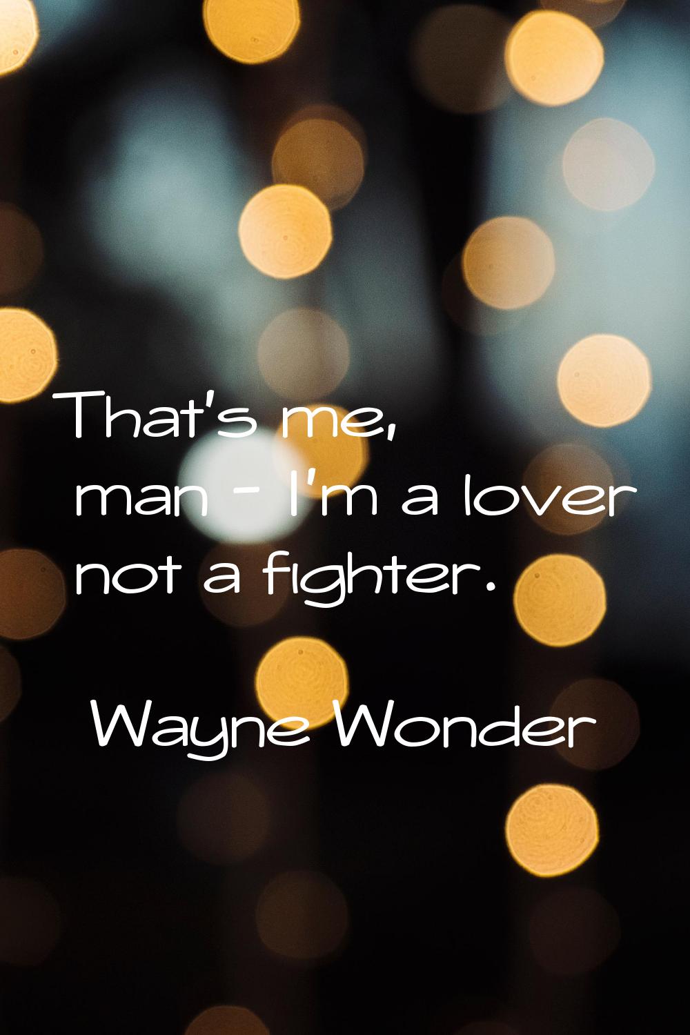 That's me, man - I'm a lover not a fighter.