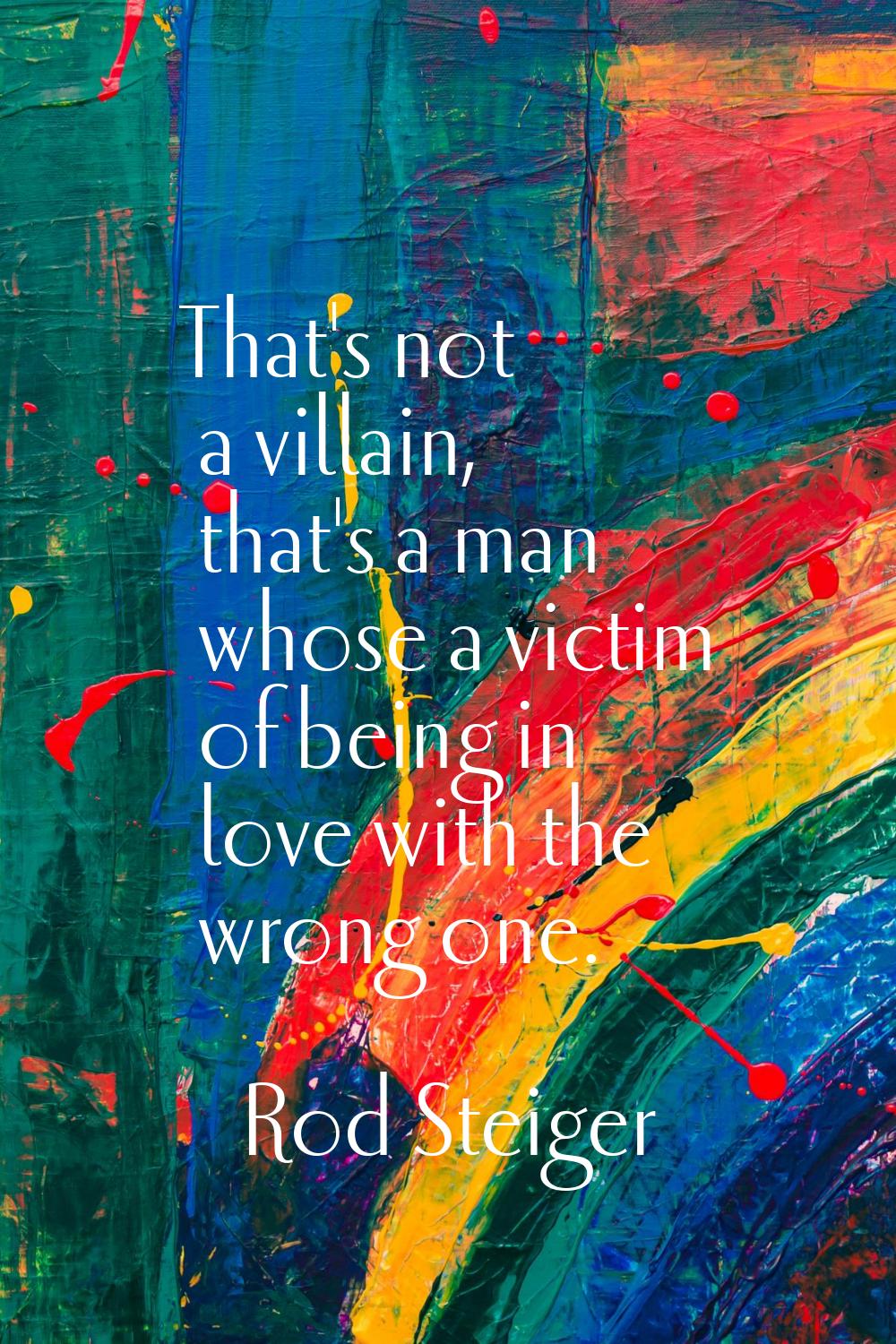 That's not a villain, that's a man whose a victim of being in love with the wrong one.