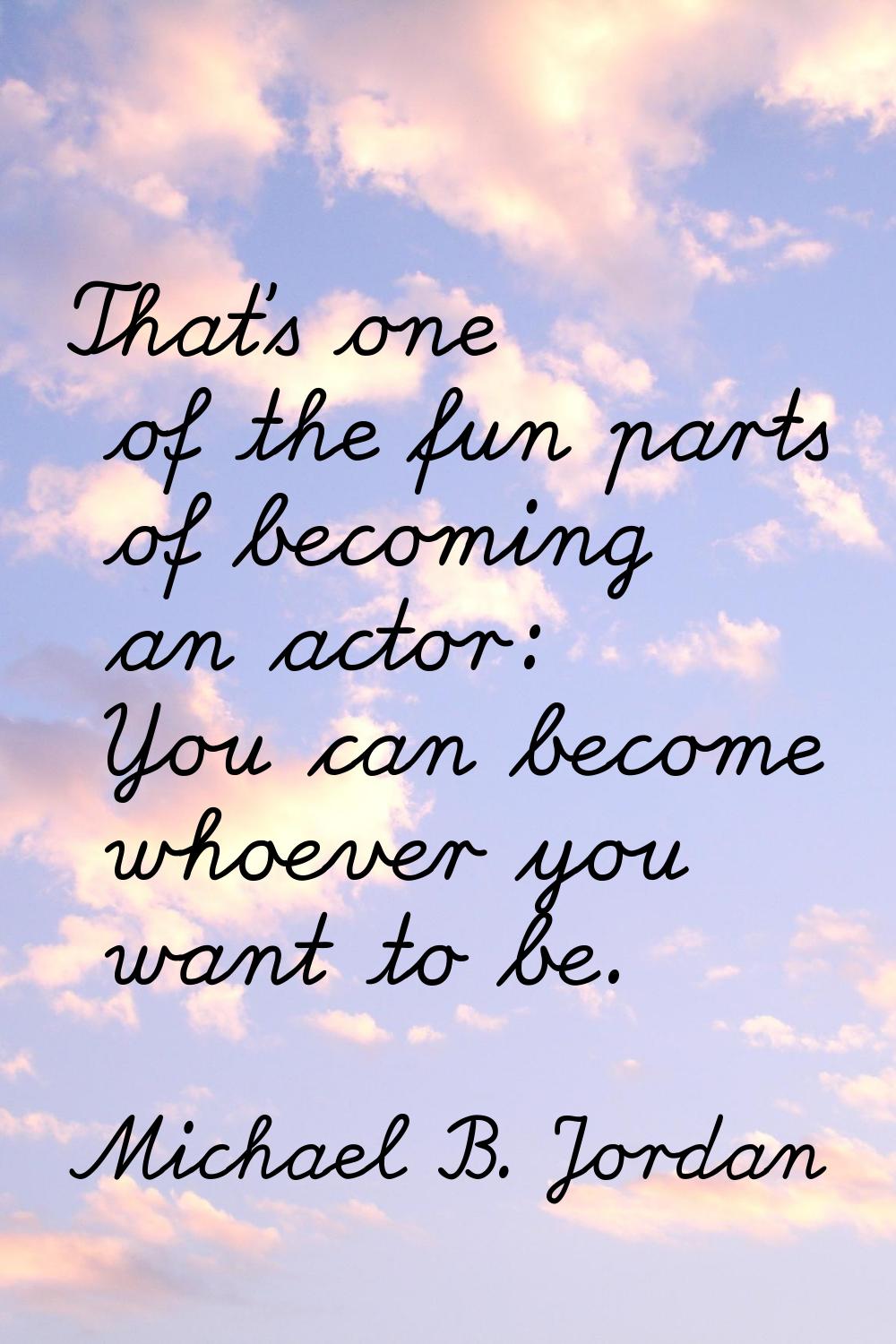 That's one of the fun parts of becoming an actor: You can become whoever you want to be.