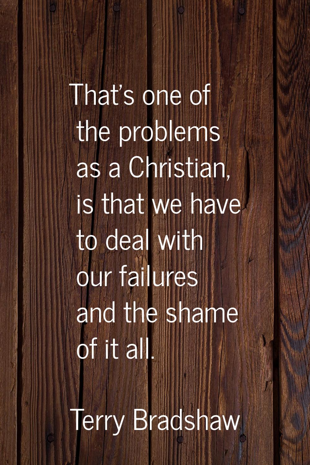 That's one of the problems as a Christian, is that we have to deal with our failures and the shame 