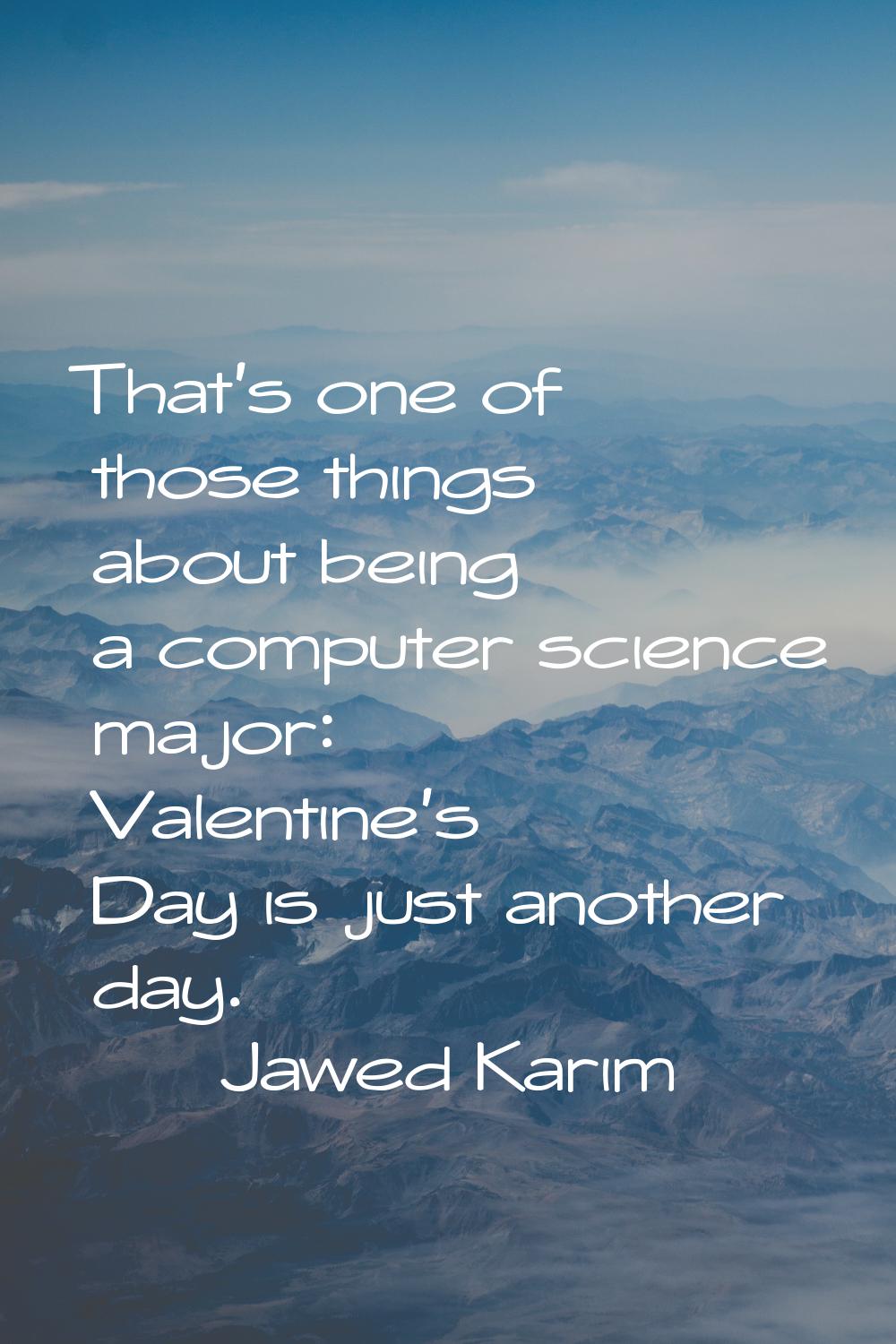 That's one of those things about being a computer science major: Valentine's Day is just another da