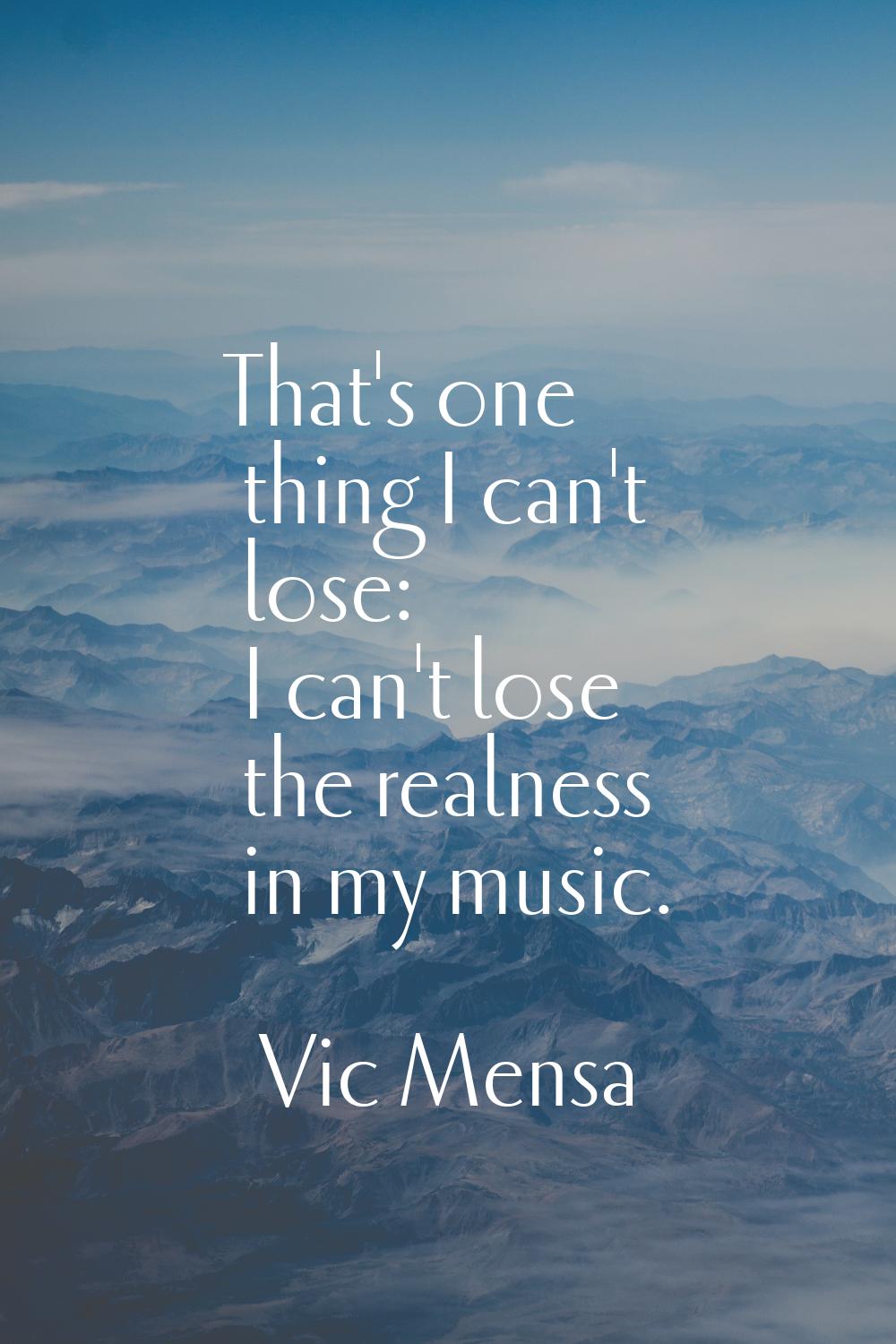 That's one thing I can't lose: I can't lose the realness in my music.