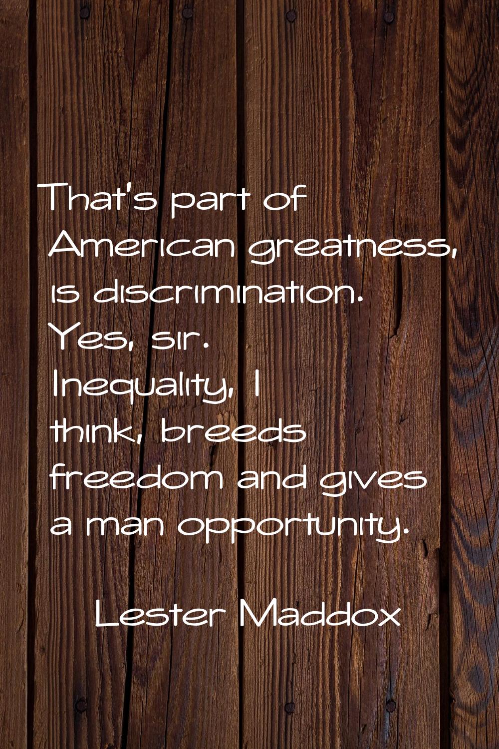 That's part of American greatness, is discrimination. Yes, sir. Inequality, I think, breeds freedom