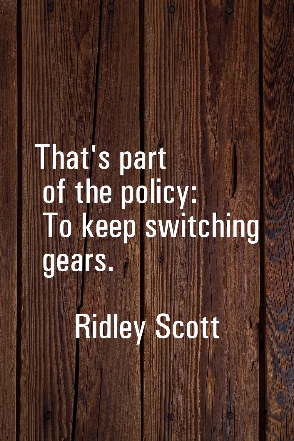 That's part of the policy: To keep switching gears.