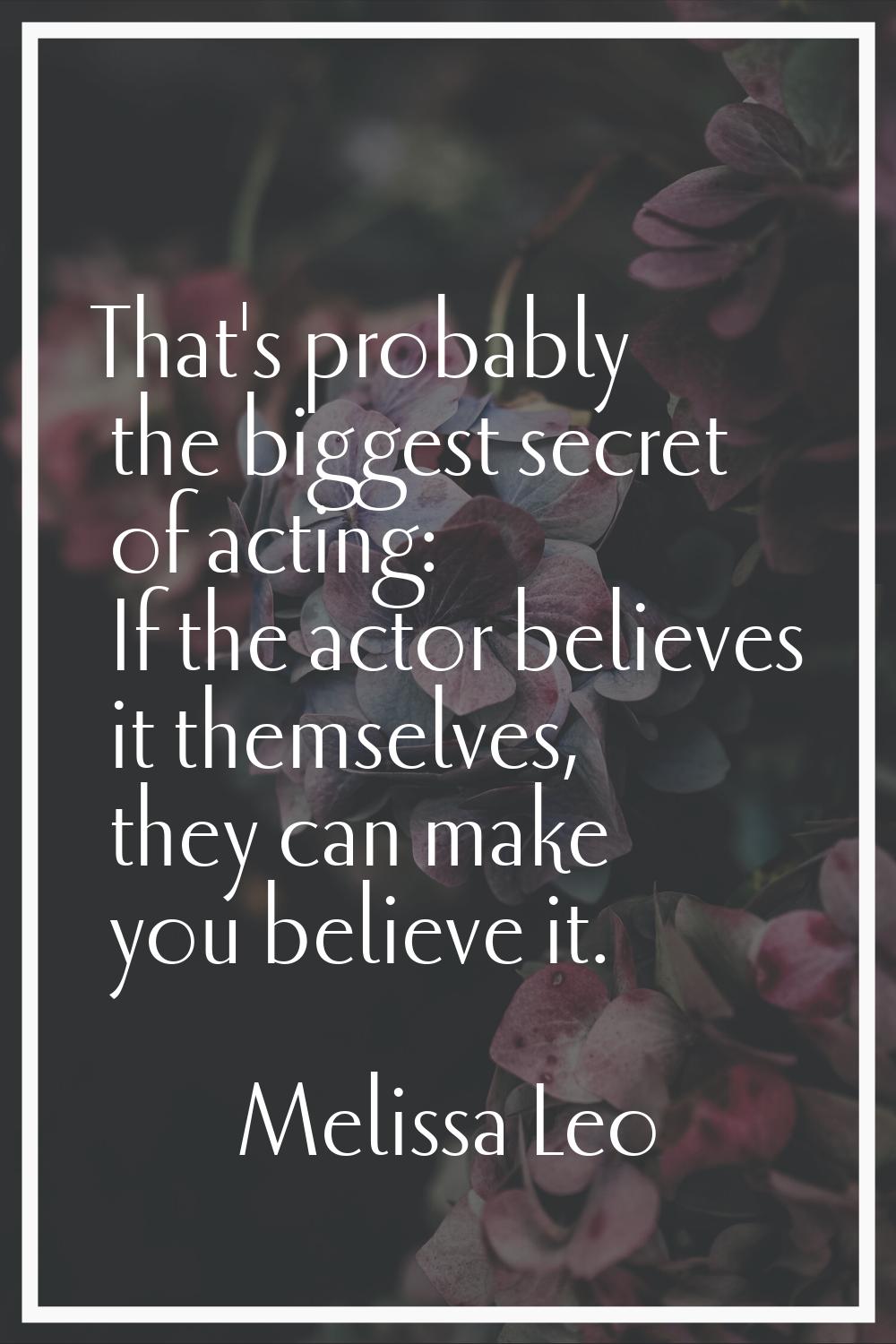 That's probably the biggest secret of acting: If the actor believes it themselves, they can make yo