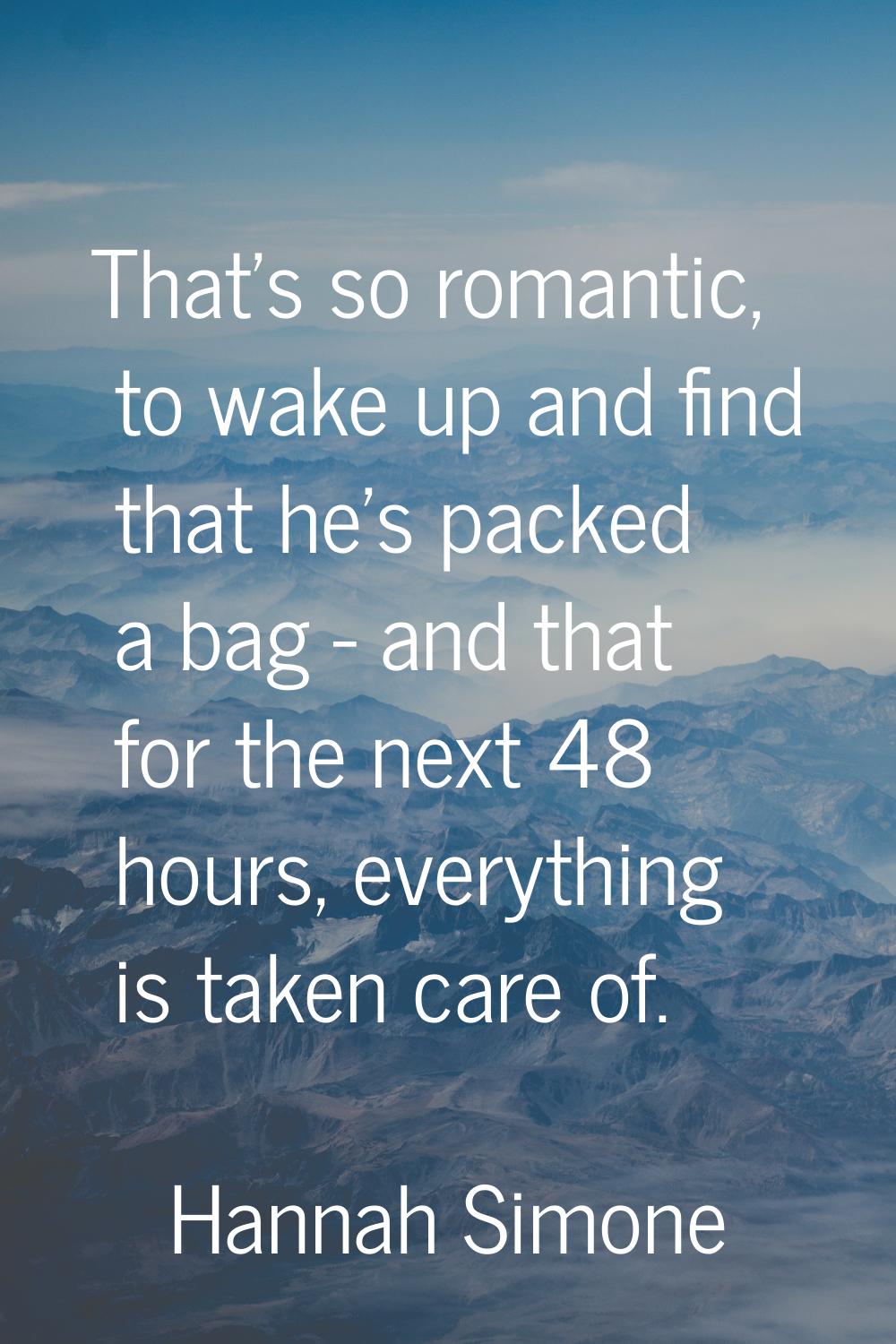 That's so romantic, to wake up and find that he's packed a bag - and that for the next 48 hours, ev