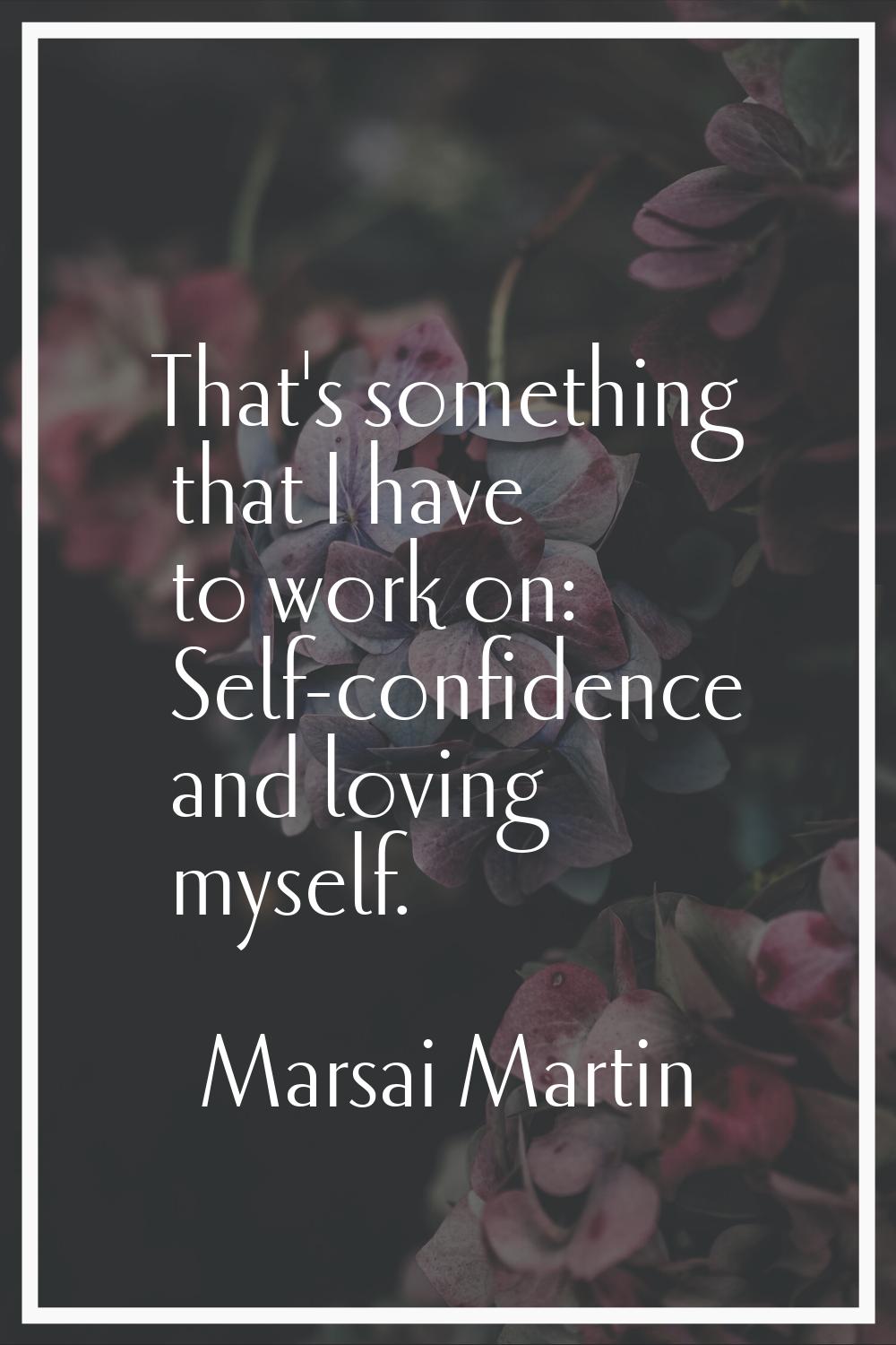 That's something that I have to work on: Self-confidence and loving myself.