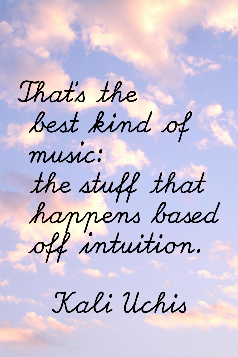 That's the best kind of music: the stuff that happens based off intuition.