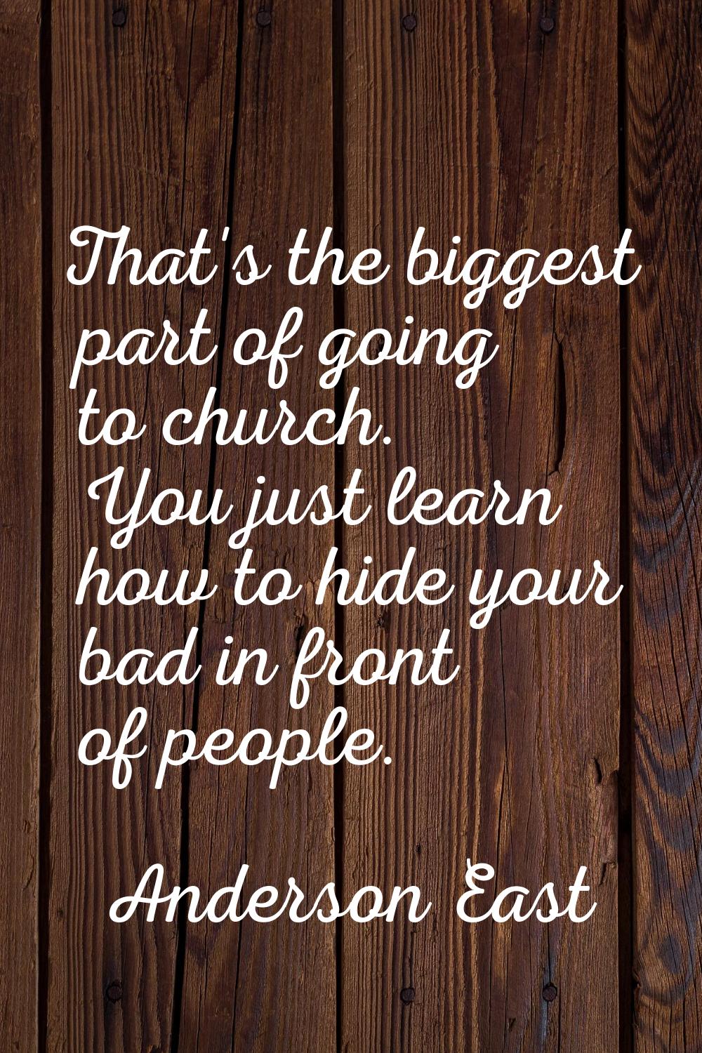 That's the biggest part of going to church. You just learn how to hide your bad in front of people.
