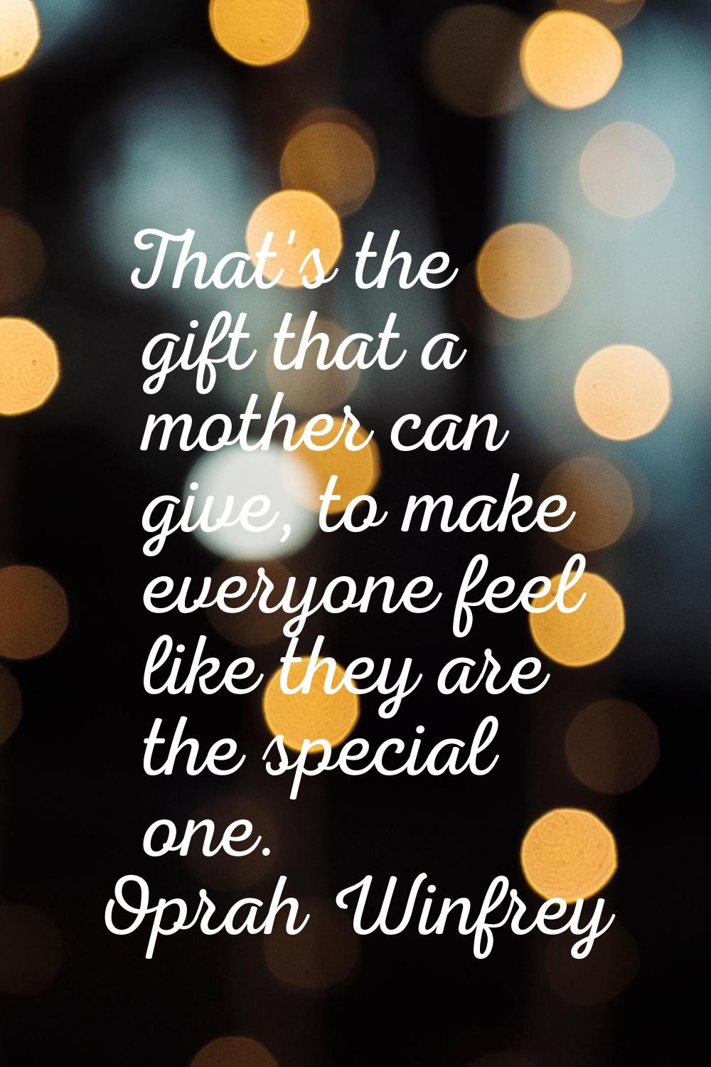 That's the gift that a mother can give, to make everyone feel like they are the special one.