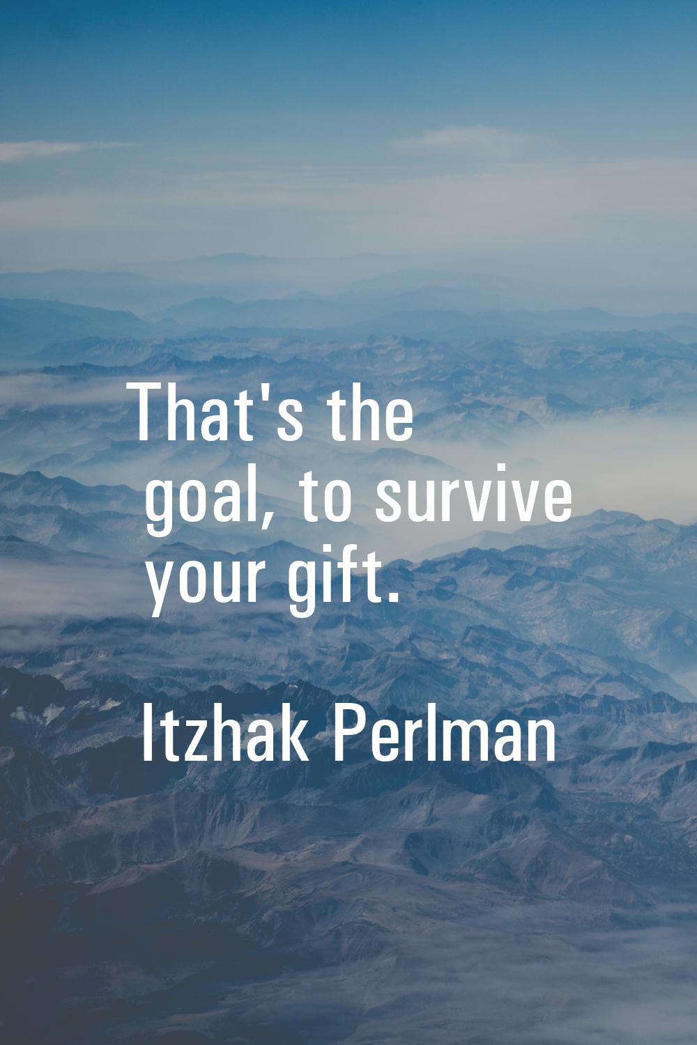 That's the goal, to survive your gift.
