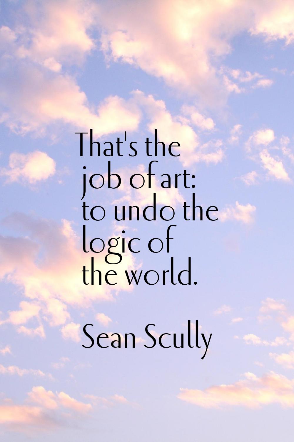 That's the job of art: to undo the logic of the world.