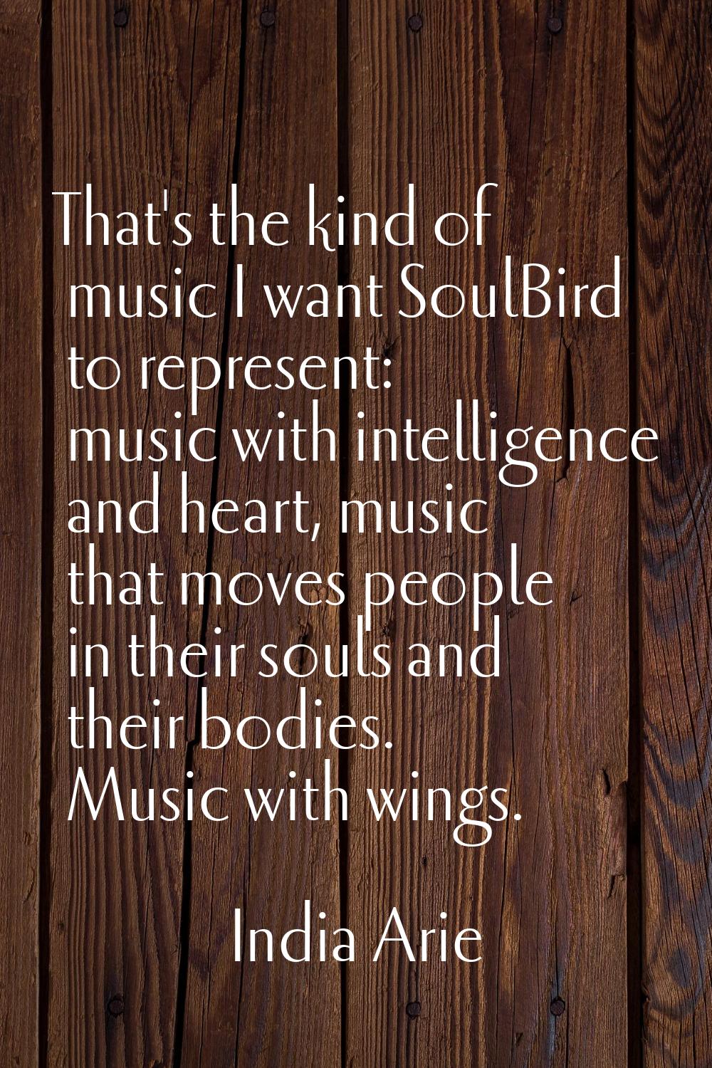 That's the kind of music I want SoulBird to represent: music with intelligence and heart, music tha