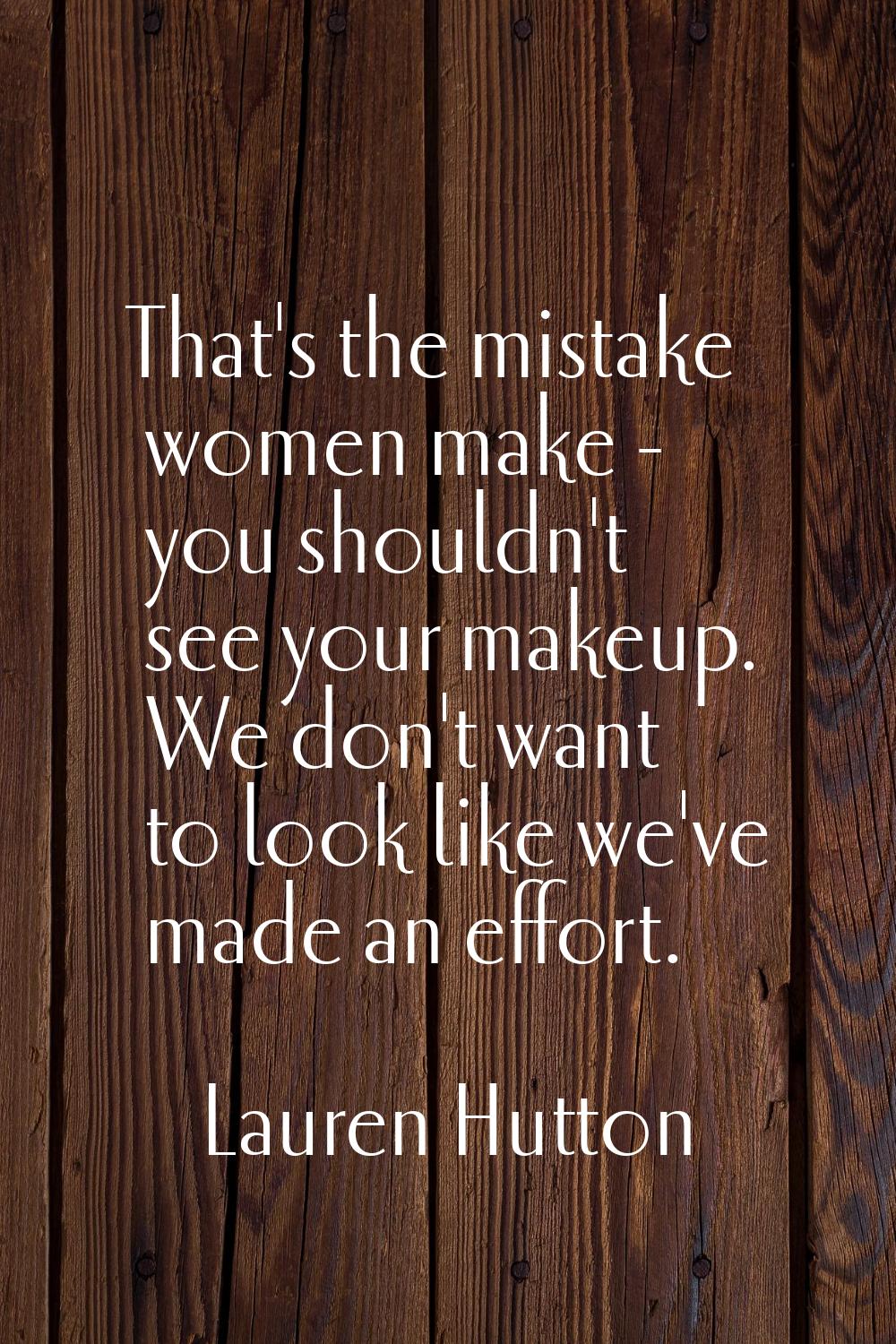 That's the mistake women make - you shouldn't see your makeup. We don't want to look like we've mad