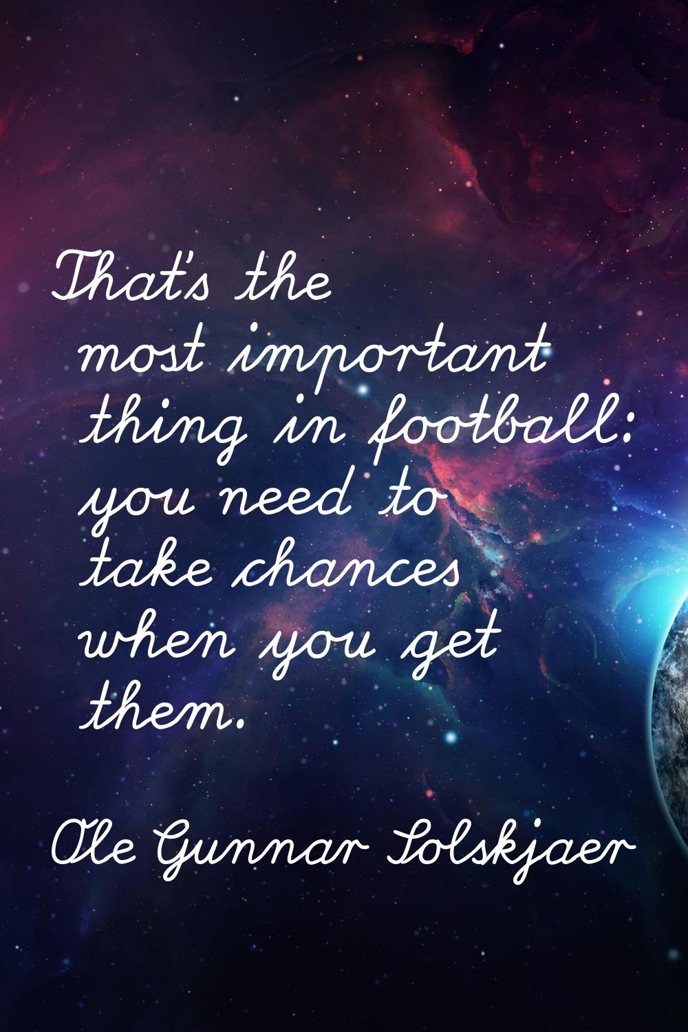 That's the most important thing in football: you need to take chances when you get them.