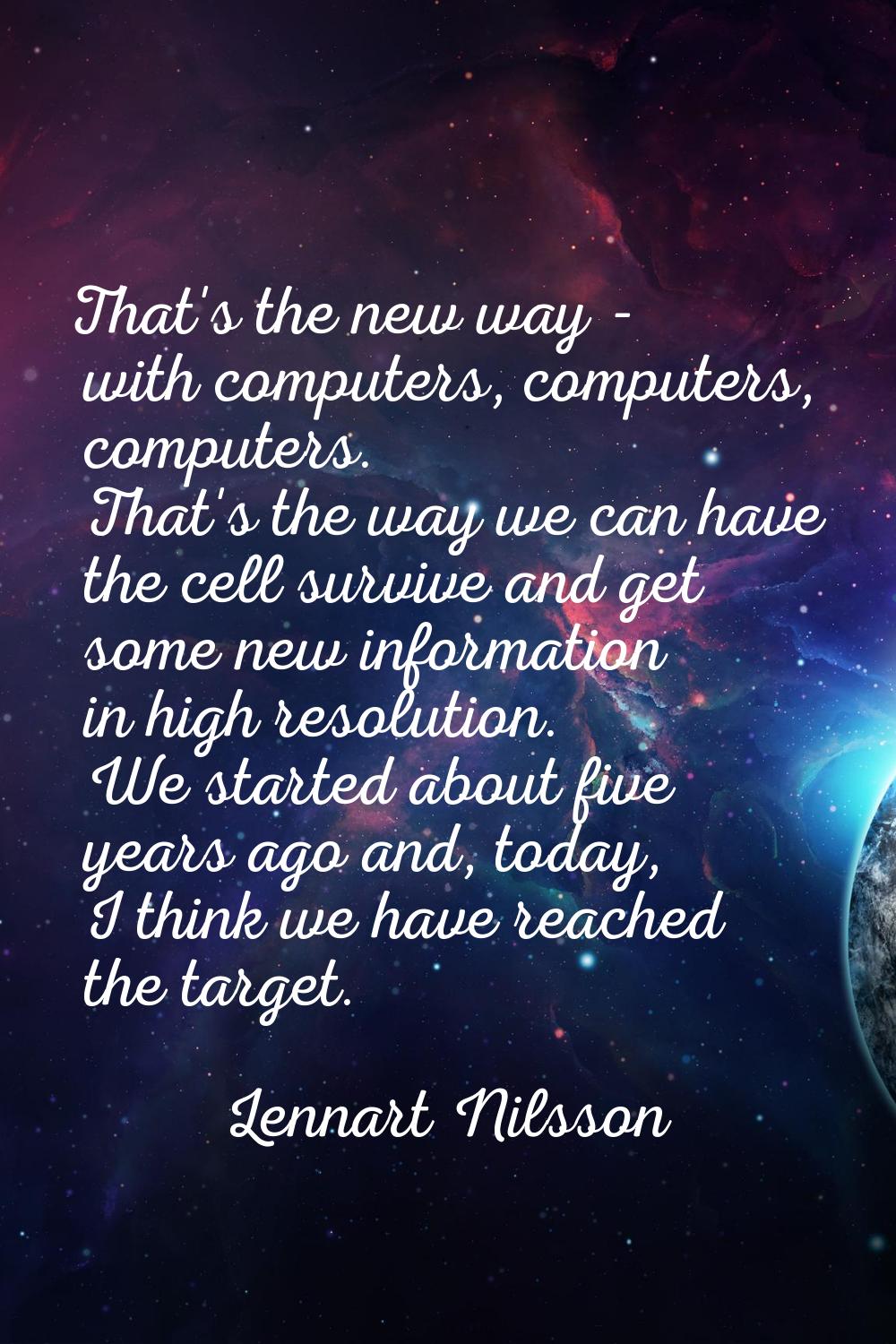 That's the new way - with computers, computers, computers. That's the way we can have the cell surv