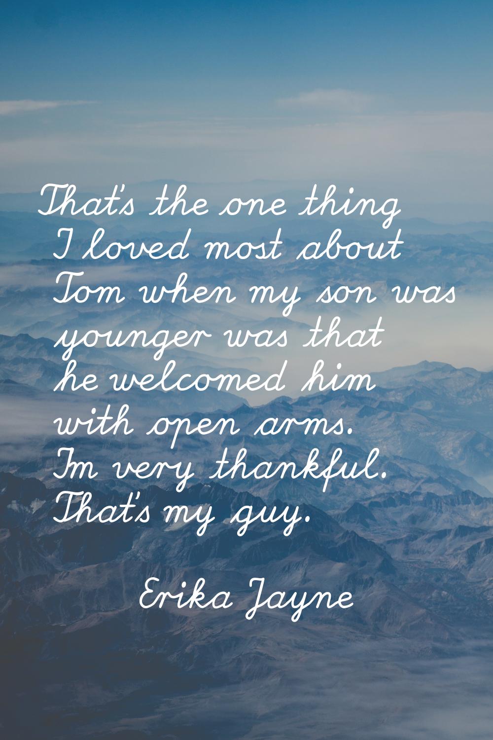 That's the one thing I loved most about Tom when my son was younger was that he welcomed him with o