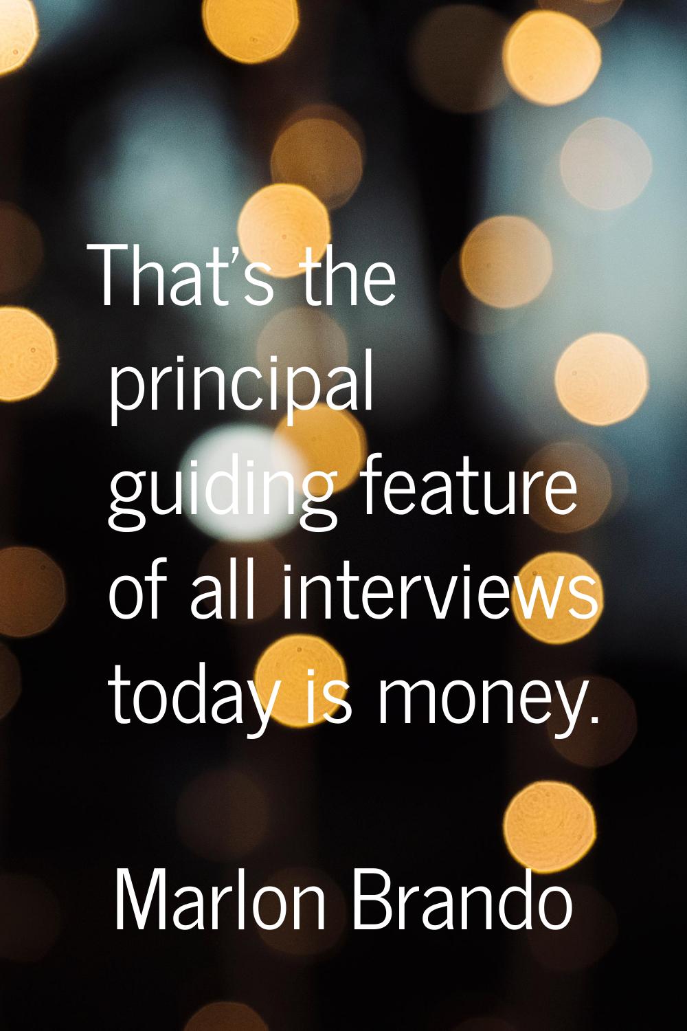 That's the principal guiding feature of all interviews today is money.