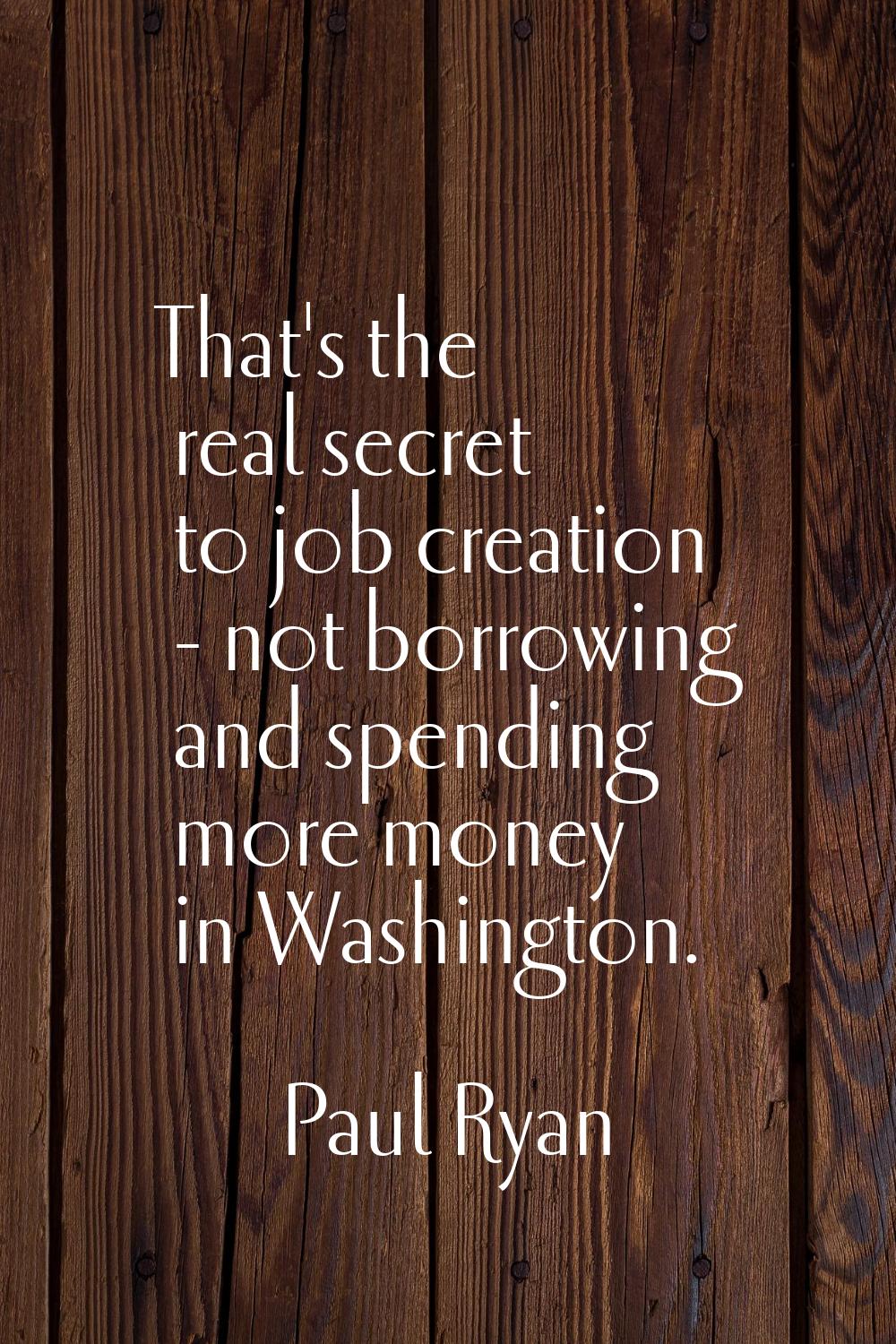 That's the real secret to job creation - not borrowing and spending more money in Washington.