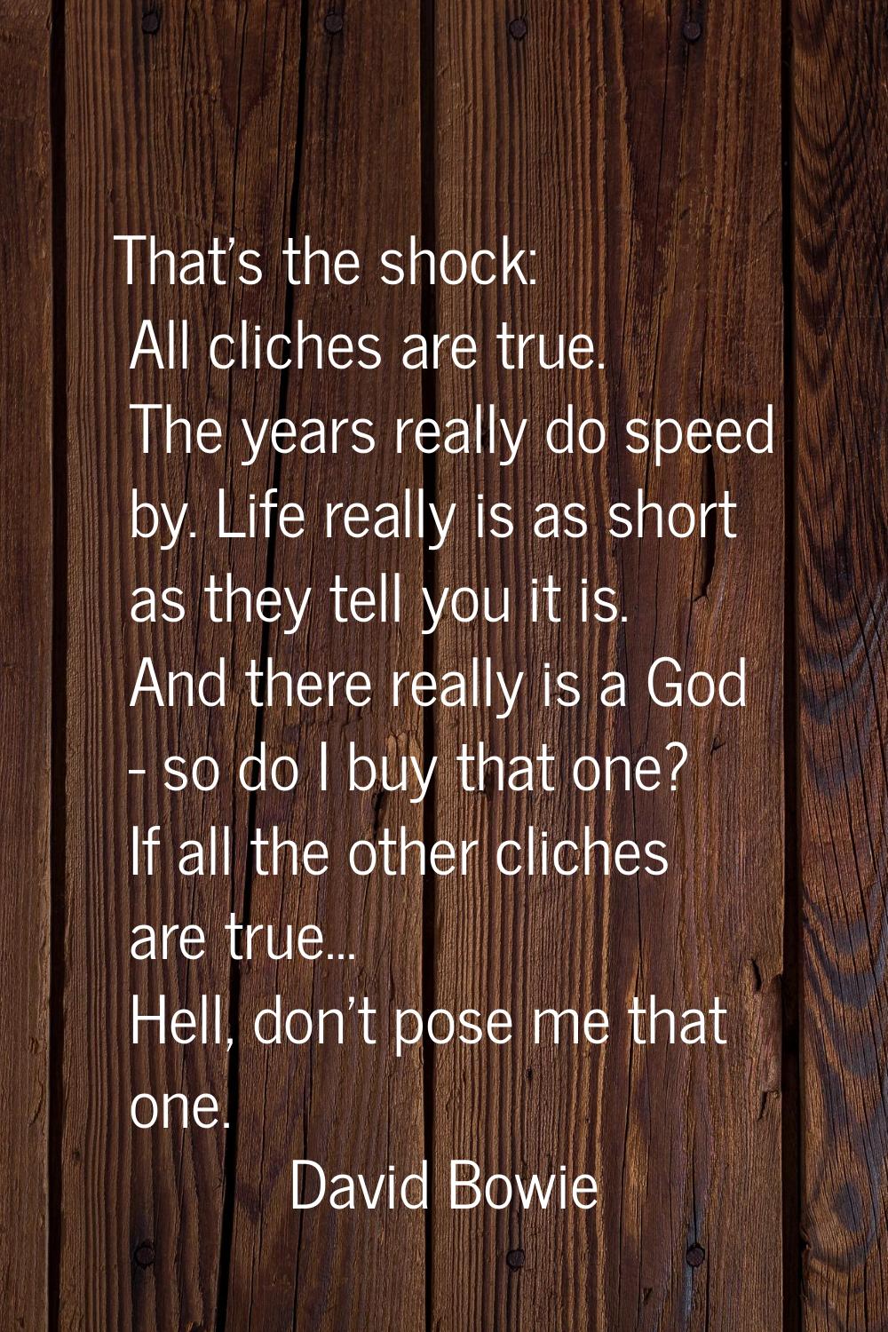 That's the shock: All cliches are true. The years really do speed by. Life really is as short as th