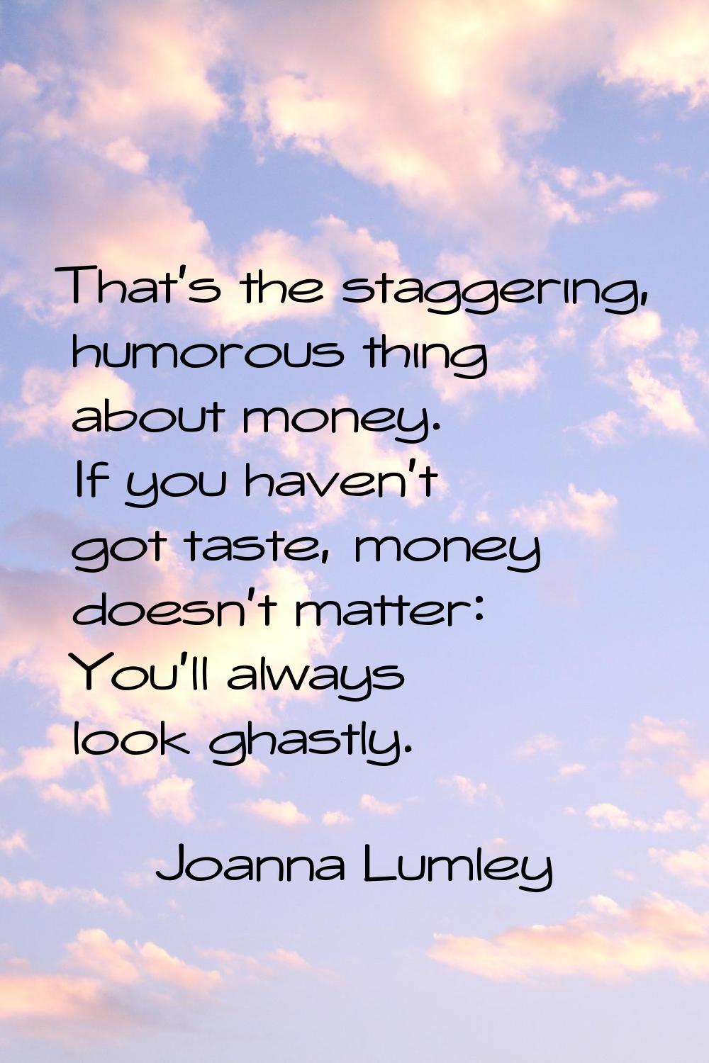 That's the staggering, humorous thing about money. If you haven't got taste, money doesn't matter: 