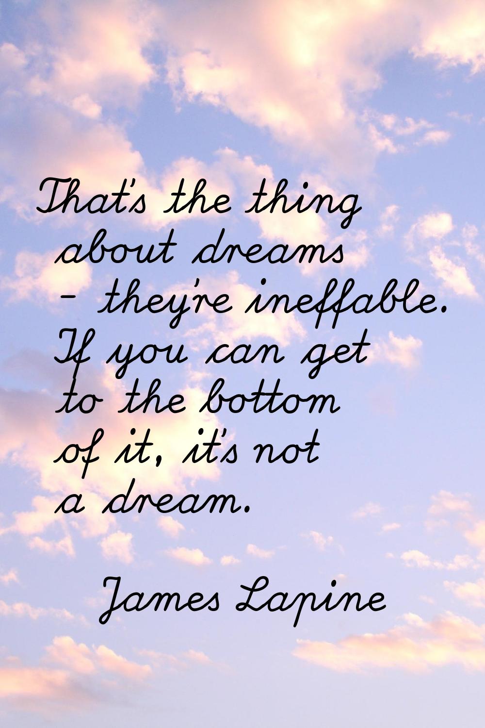 That's the thing about dreams - they're ineffable. If you can get to the bottom of it, it's not a d