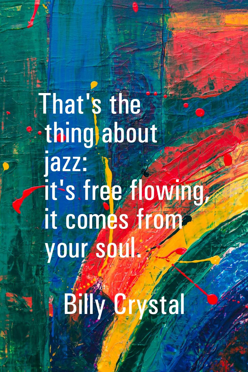 That's the thing about jazz: it's free flowing, it comes from your soul.