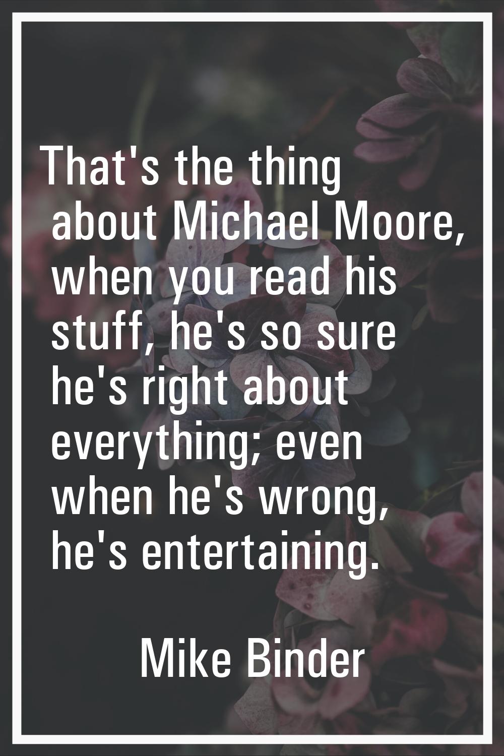 That's the thing about Michael Moore, when you read his stuff, he's so sure he's right about everyt