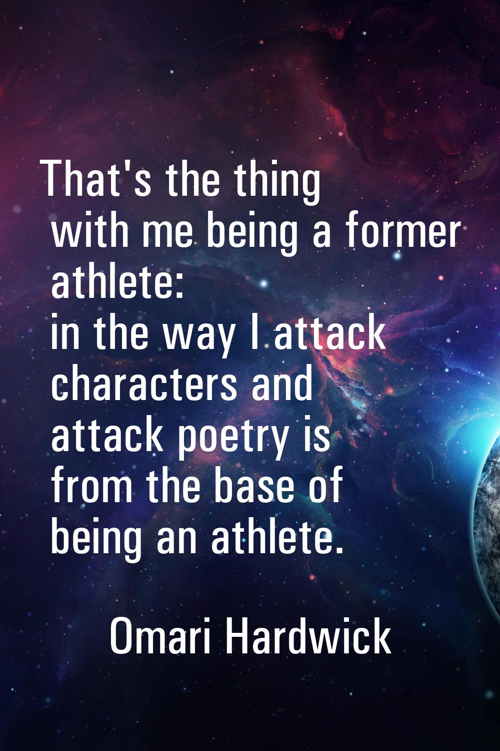 That's the thing with me being a former athlete: in the way I attack characters and attack poetry i