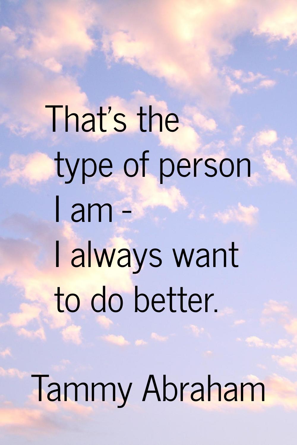 That's the type of person I am - I always want to do better.