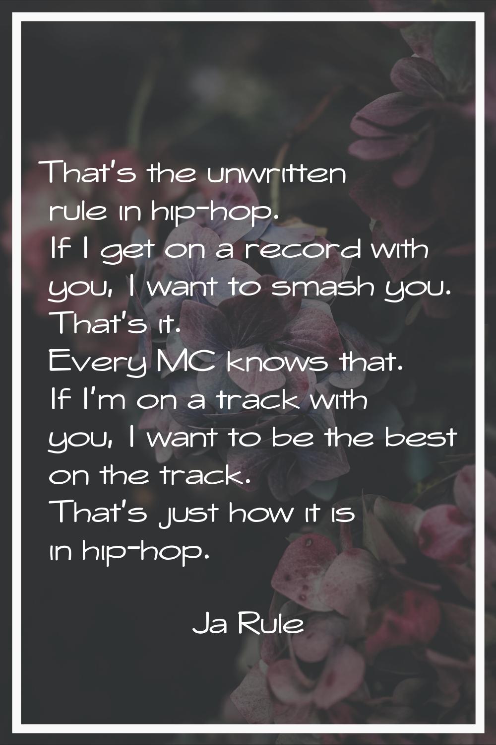 That's the unwritten rule in hip-hop. If I get on a record with you, I want to smash you. That's it