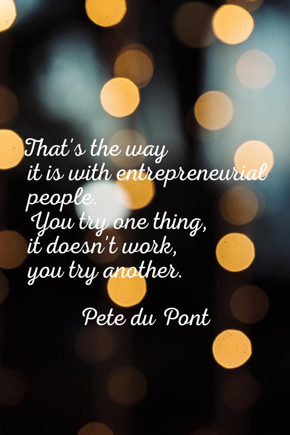 That's the way it is with entrepreneurial people. You try one thing, it doesn't work, you try anoth