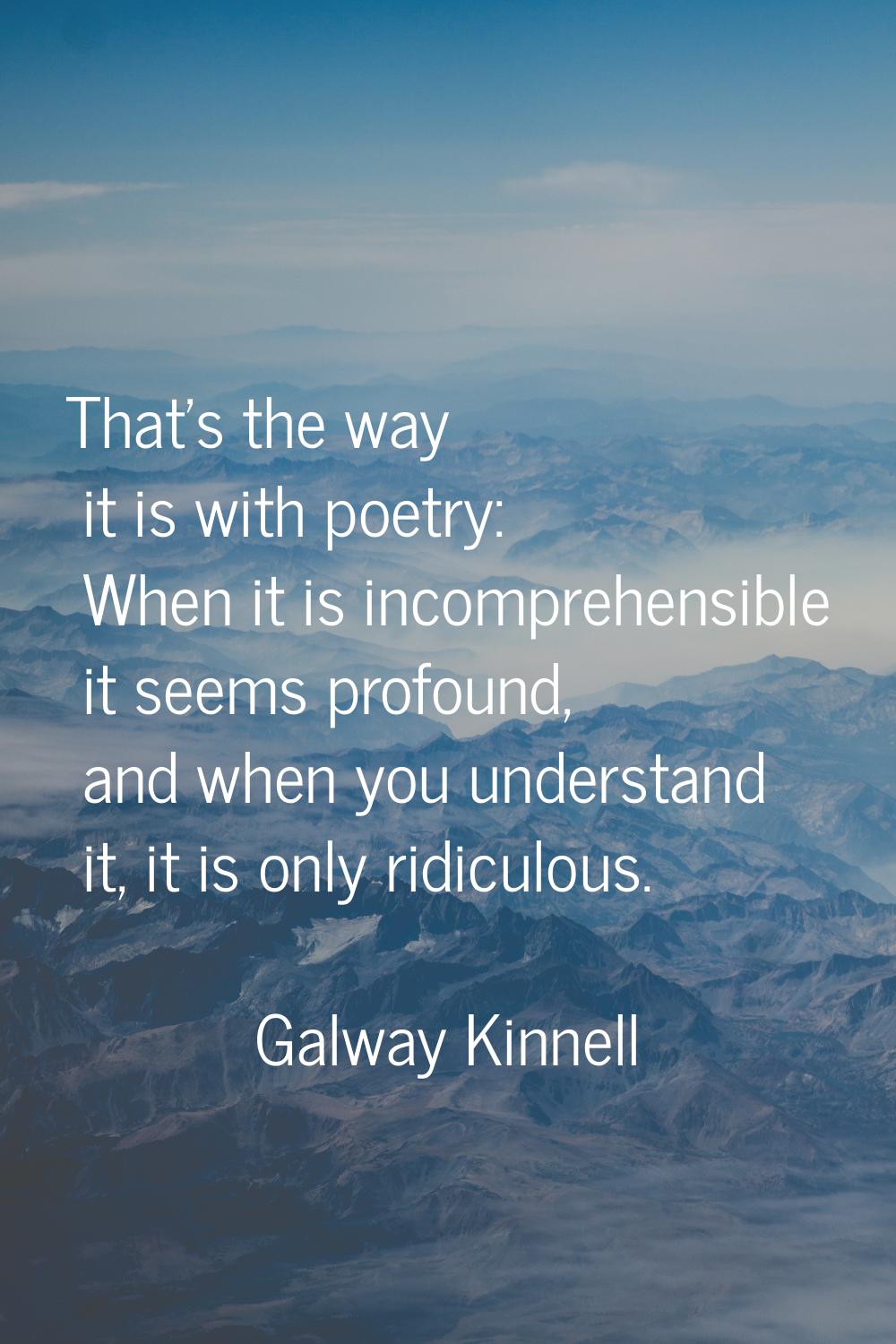 That's the way it is with poetry: When it is incomprehensible it seems profound, and when you under