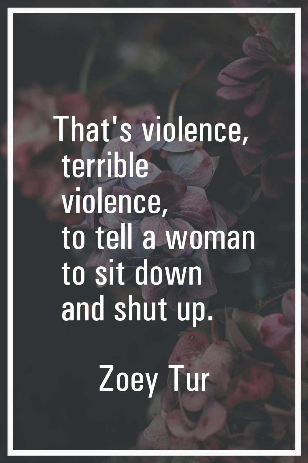That's violence, terrible violence, to tell a woman to sit down and shut up.